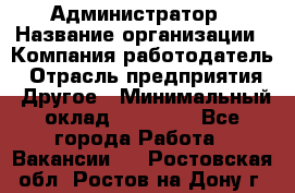 Администратор › Название организации ­ Компания-работодатель › Отрасль предприятия ­ Другое › Минимальный оклад ­ 17 000 - Все города Работа » Вакансии   . Ростовская обл.,Ростов-на-Дону г.